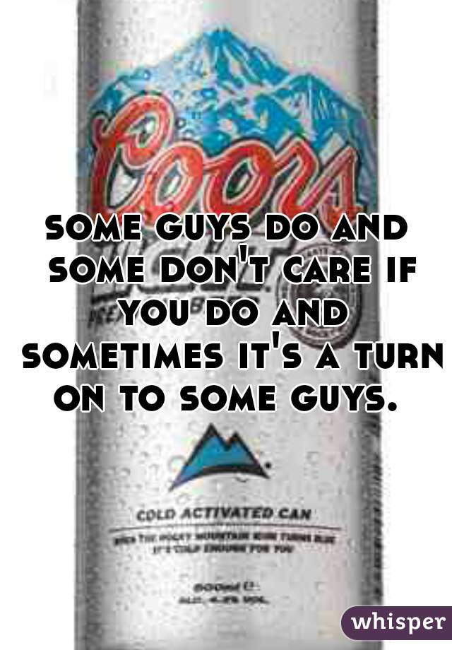some guys do and some don't care if you do and sometimes it's a turn on to some guys. 