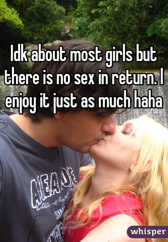 Idk about most girls but there is no sex in return. I enjoy it just as much haha