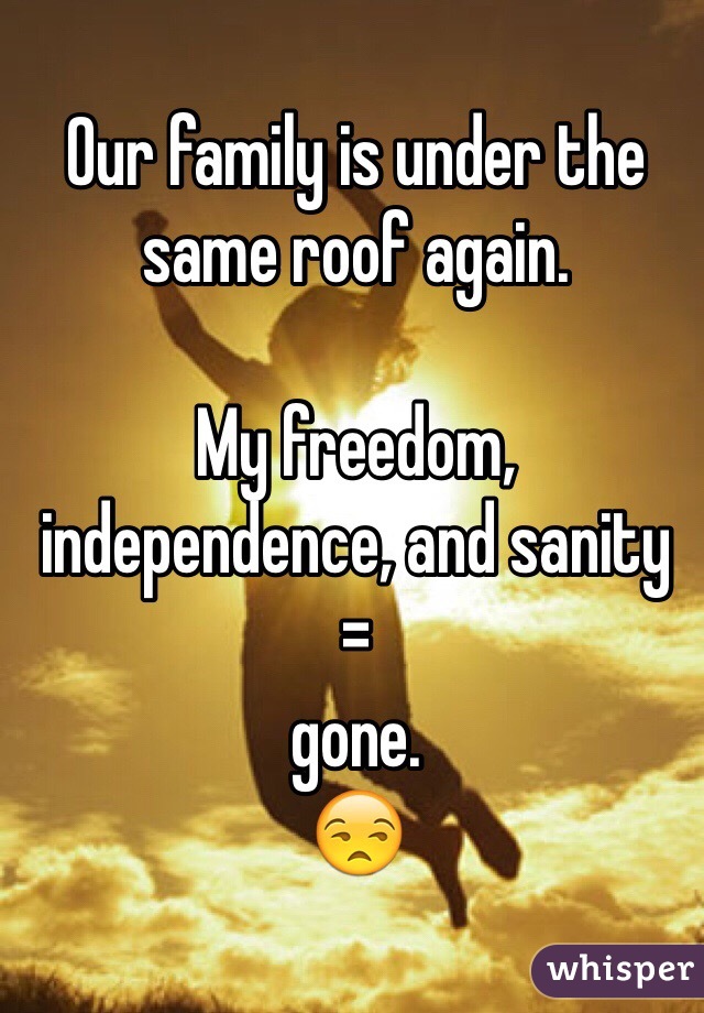 Our family is under the same roof again. 

My freedom, independence, and sanity 
= 
gone. 
😒