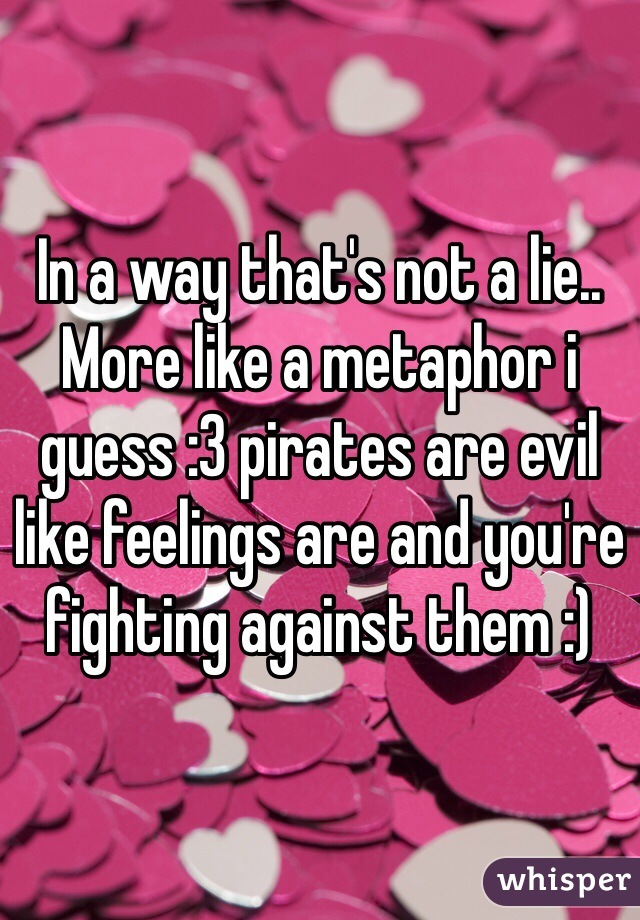 In a way that's not a lie.. More like a metaphor i guess :3 pirates are evil like feelings are and you're fighting against them :)
