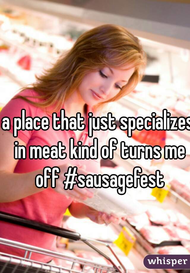 a place that just specializes in meat kind of turns me off #sausagefest