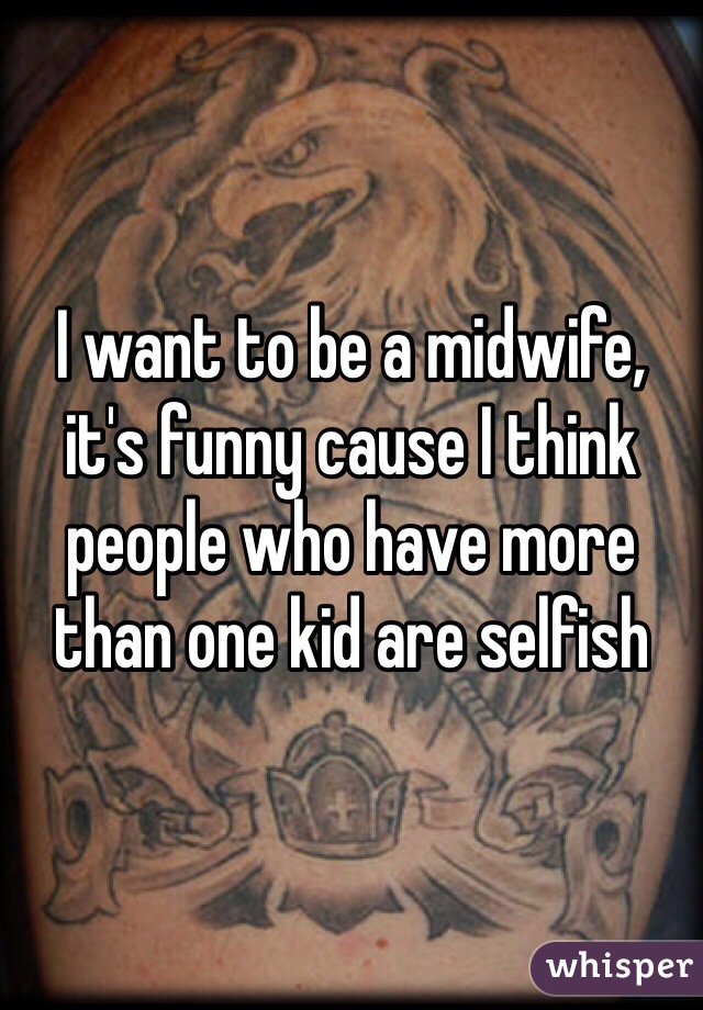 I want to be a midwife, it's funny cause I think people who have more than one kid are selfish 