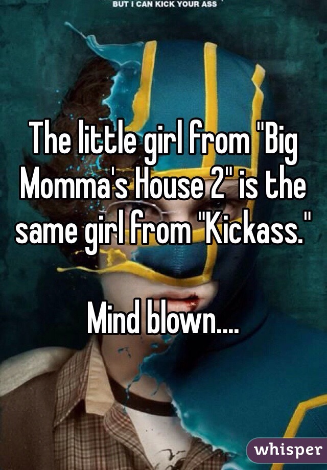 The little girl from "Big Momma's House 2" is the same girl from "Kickass."

Mind blown....