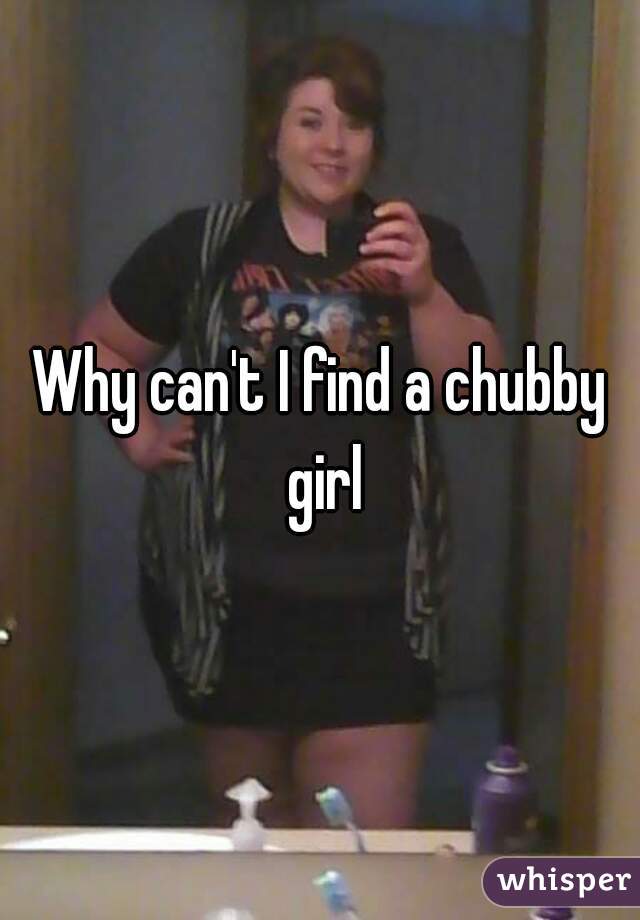 Why can't I find a chubby girl