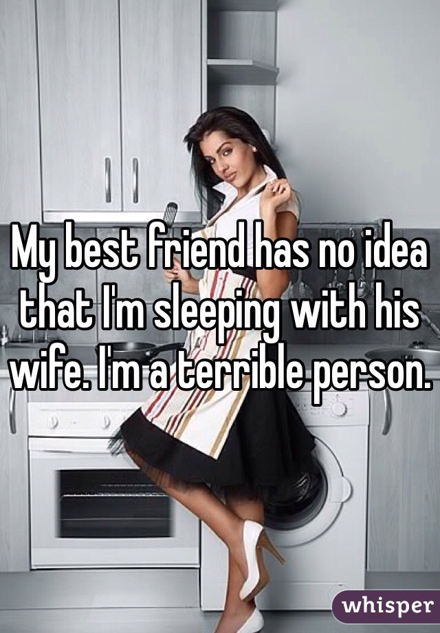 My best friend has no idea that I'm sleeping with his wife. I'm a terrible person. 