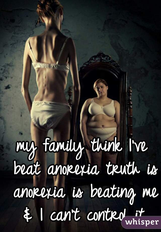 my family think I've beat anorexia truth is anorexia is beating me & I can't control it.