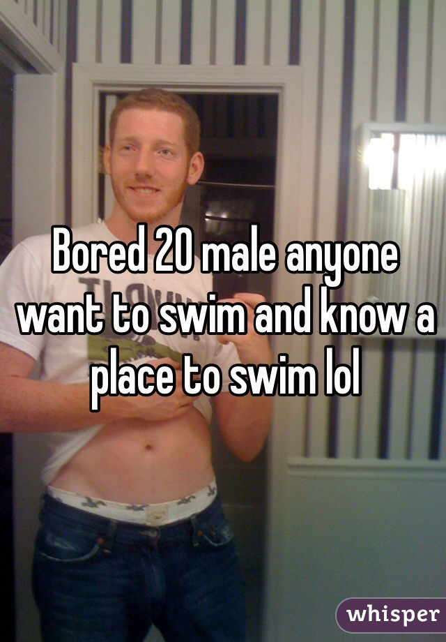Bored 20 male anyone want to swim and know a place to swim lol 