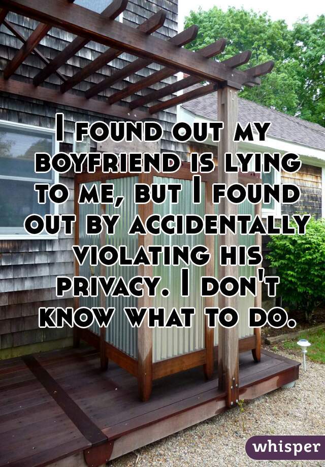 I found out my boyfriend is lying to me, but I found out by accidentally violating his privacy. I don't know what to do.