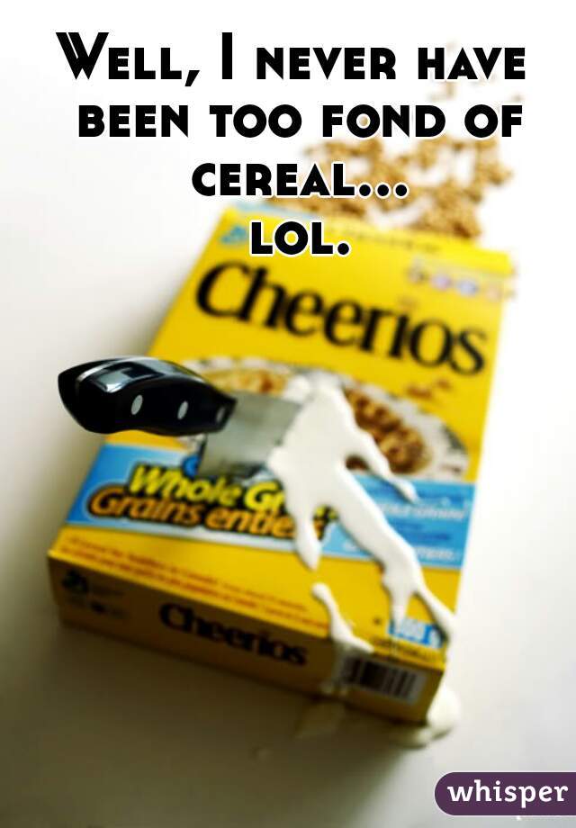 Well, I never have been too fond of cereal... lol.