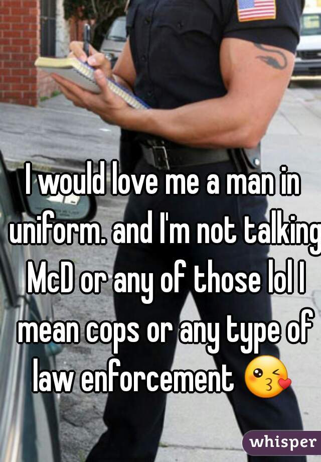 I would love me a man in uniform. and I'm not talking McD or any of those lol I mean cops or any type of law enforcement 😘  