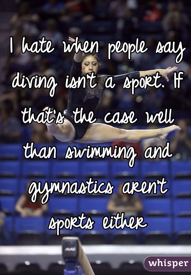 I hate when people say diving isn't a sport. If that's the case well than swimming and gymnastics aren't sports either 