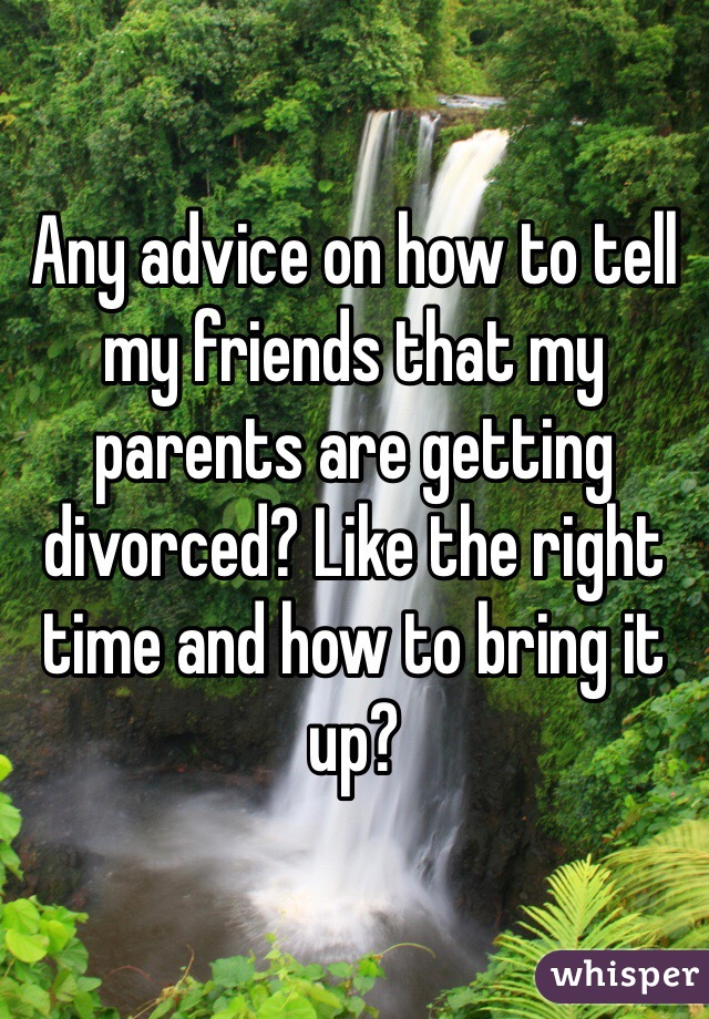 Any advice on how to tell my friends that my parents are getting divorced? Like the right time and how to bring it up?