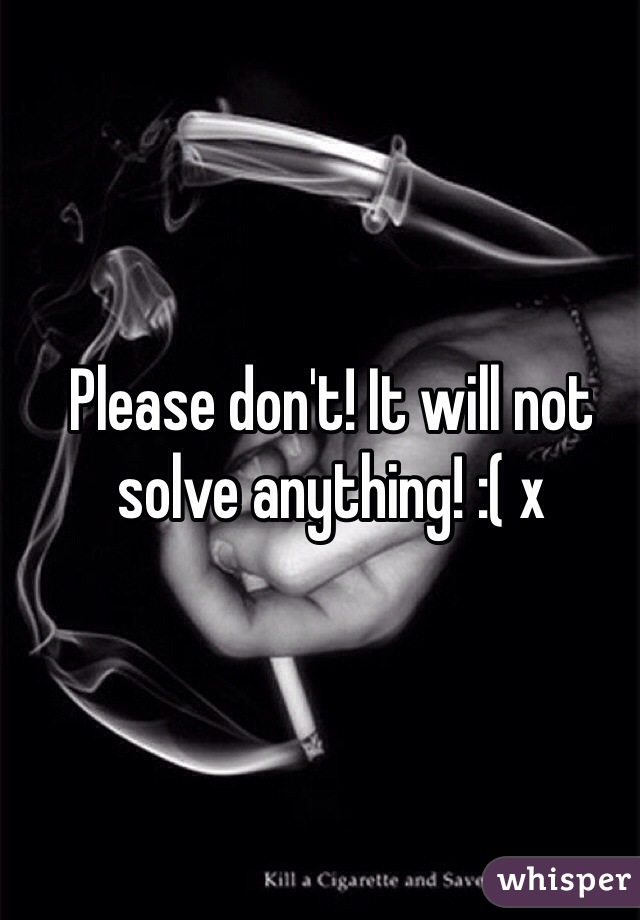 Please don't! It will not solve anything! :( x