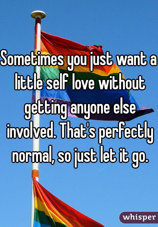Sometimes you just want a little self love without getting anyone else involved. That's perfectly normal, so just let it go.