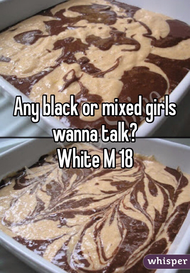 Any black or mixed girls wanna talk?
White M 18