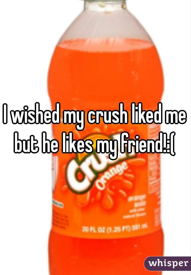 I wished my crush liked me but he likes my friend!:( 
