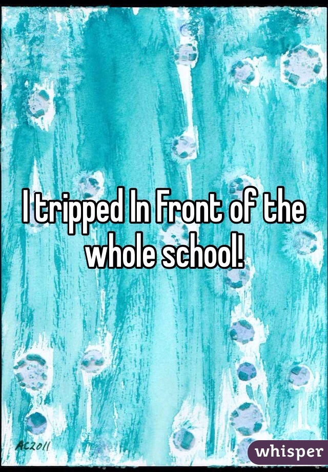 I tripped In Front of the whole school!
