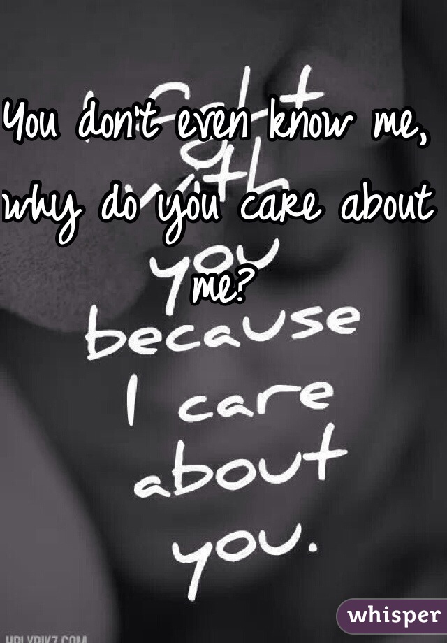 You don't even know me, why do you care about me?