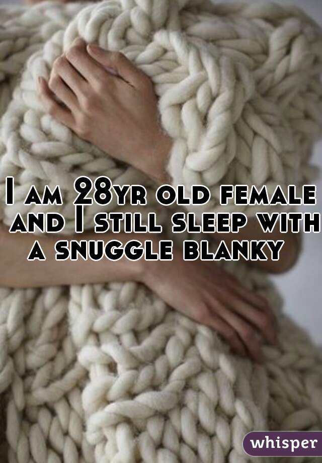 I am 28yr old female and I still sleep with a snuggle blanky  