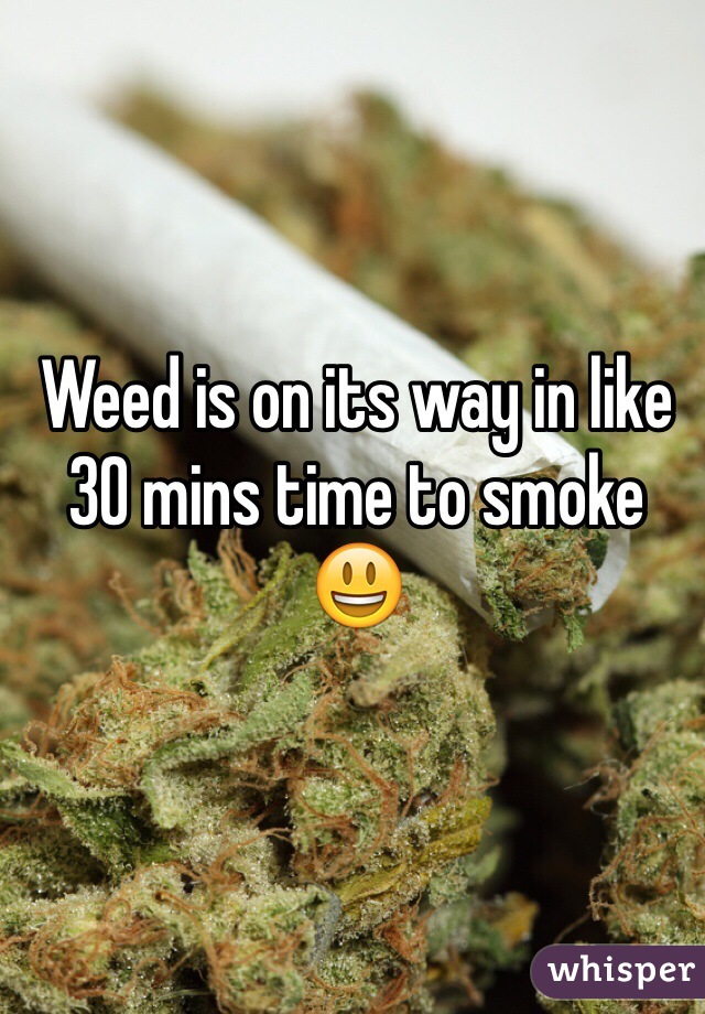 Weed is on its way in like 30 mins time to smoke 😃