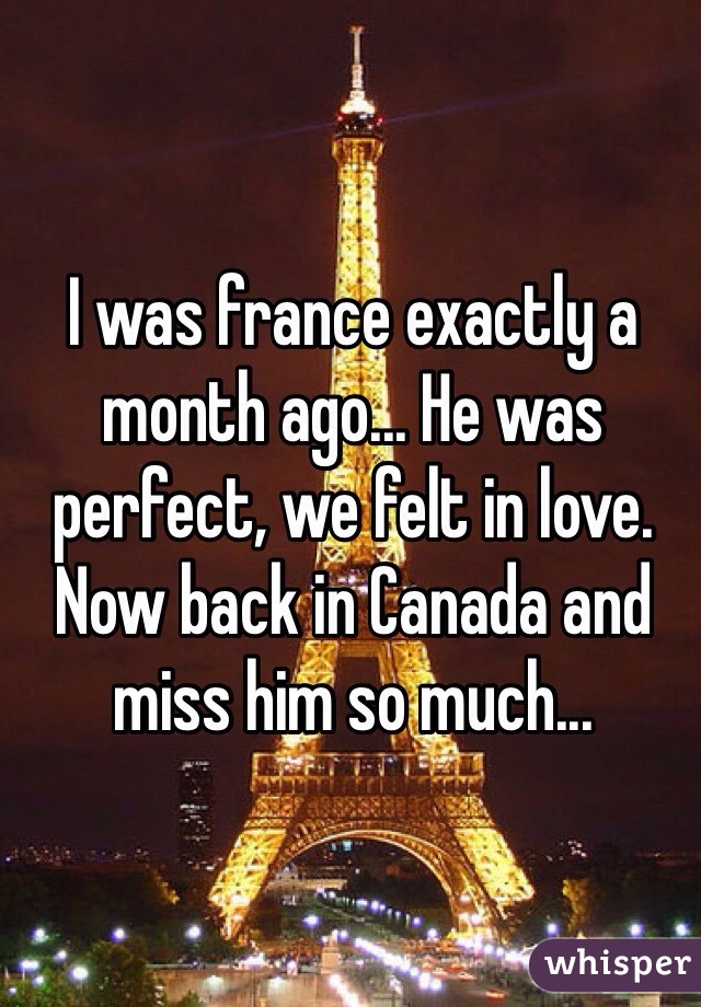 I was france exactly a month ago... He was perfect, we felt in love. Now back in Canada and miss him so much...