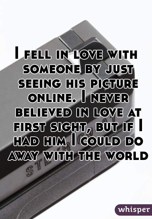 I fell in love with someone by just seeing his picture online. I never believed in love at first sight, but if I had him I could do away with the world.