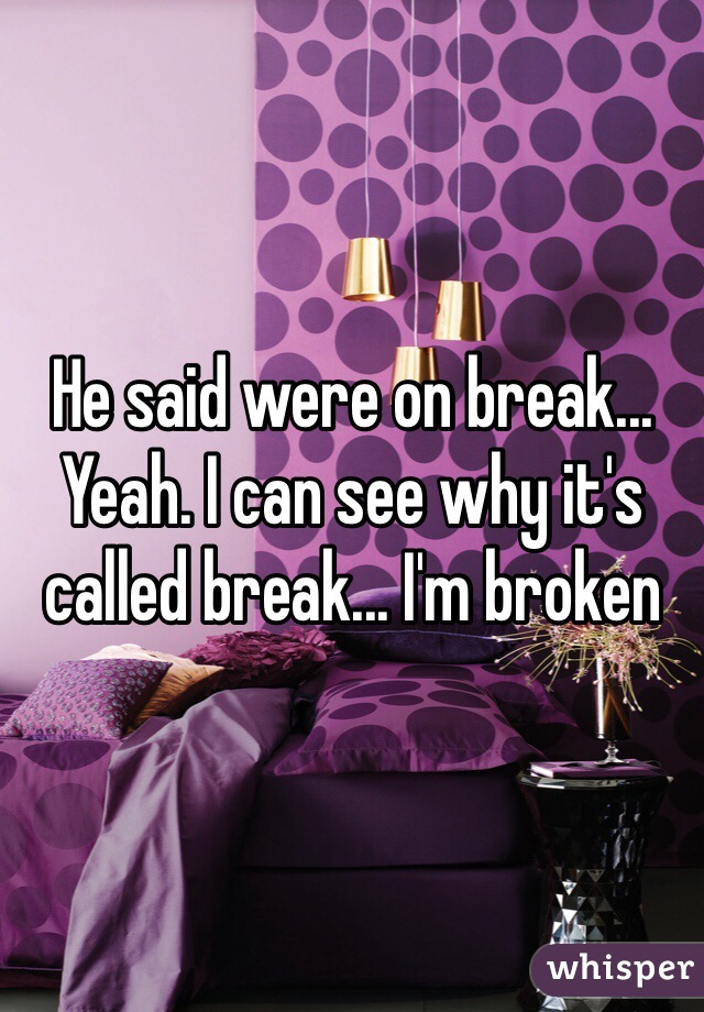 He said were on break...
Yeah. I can see why it's called break... I'm broken