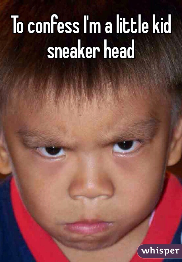 To confess I'm a little kid sneaker head 