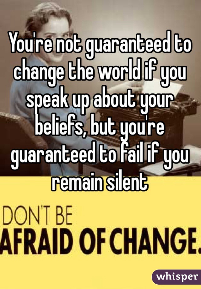 You're not guaranteed to change the world if you speak up about your beliefs, but you're guaranteed to fail if you remain silent