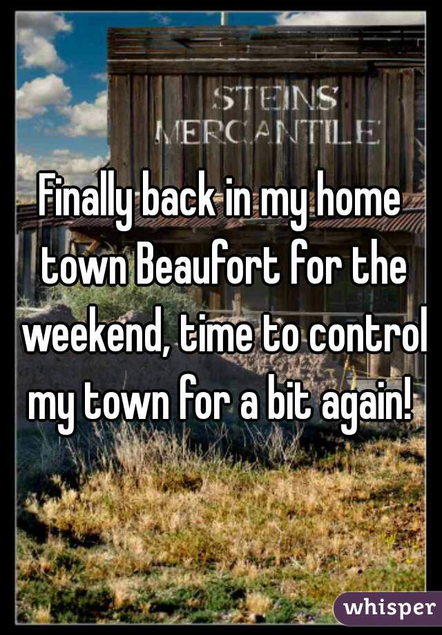 Finally back in my home town Beaufort for the weekend, time to control my town for a bit again! 