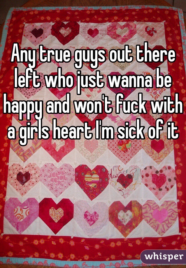Any true guys out there left who just wanna be happy and won't fuck with a girls heart I'm sick of it 