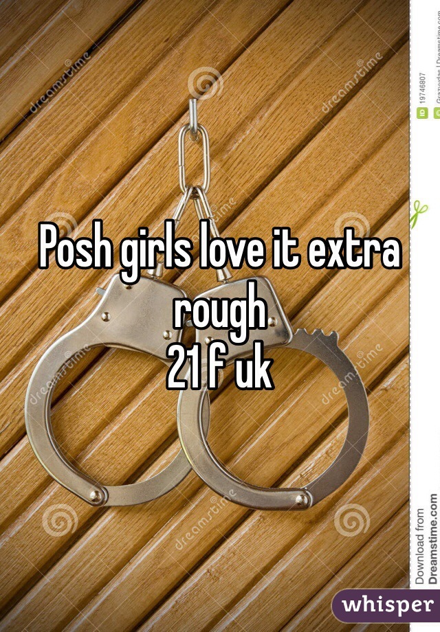 Posh girls love it extra rough 
21 f uk
