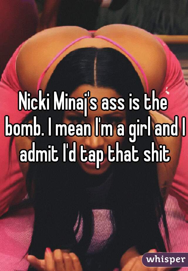 Nicki Minaj's ass is the bomb. I mean I'm a girl and I admit I'd tap that shit