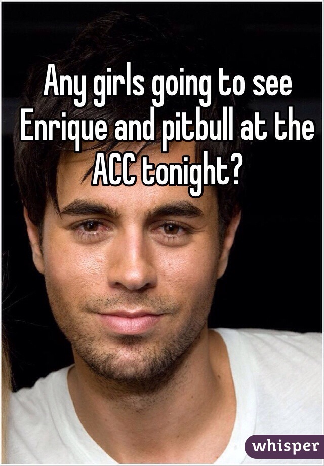 Any girls going to see Enrique and pitbull at the ACC tonight?