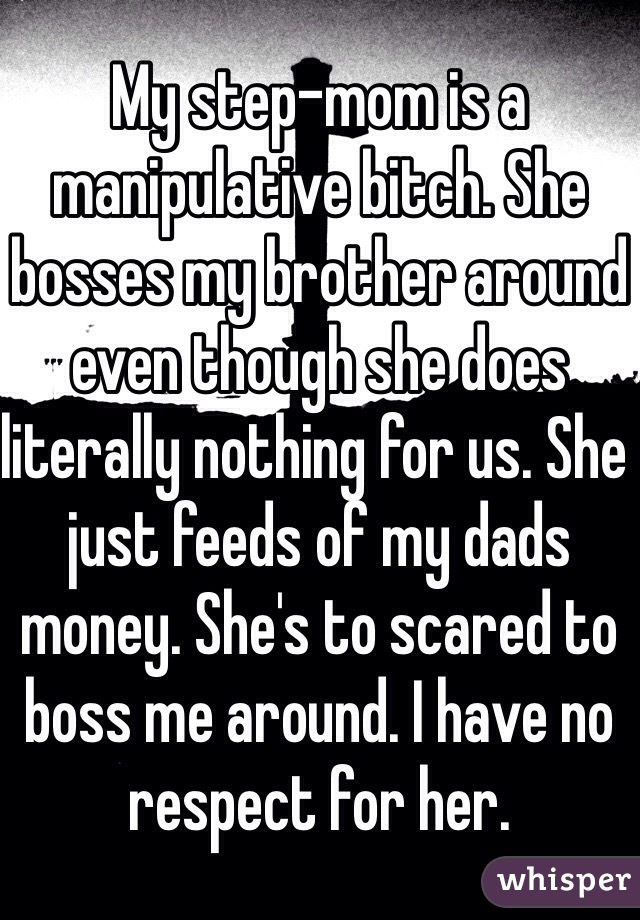 My step-mom is a manipulative bitch. She bosses my brother around even though she does literally nothing for us. She just feeds of my dads money. She's to scared to boss me around. I have no respect for her.