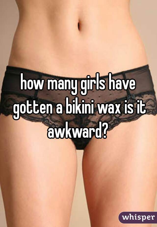 how many girls have gotten a bikini wax is it awkward? 