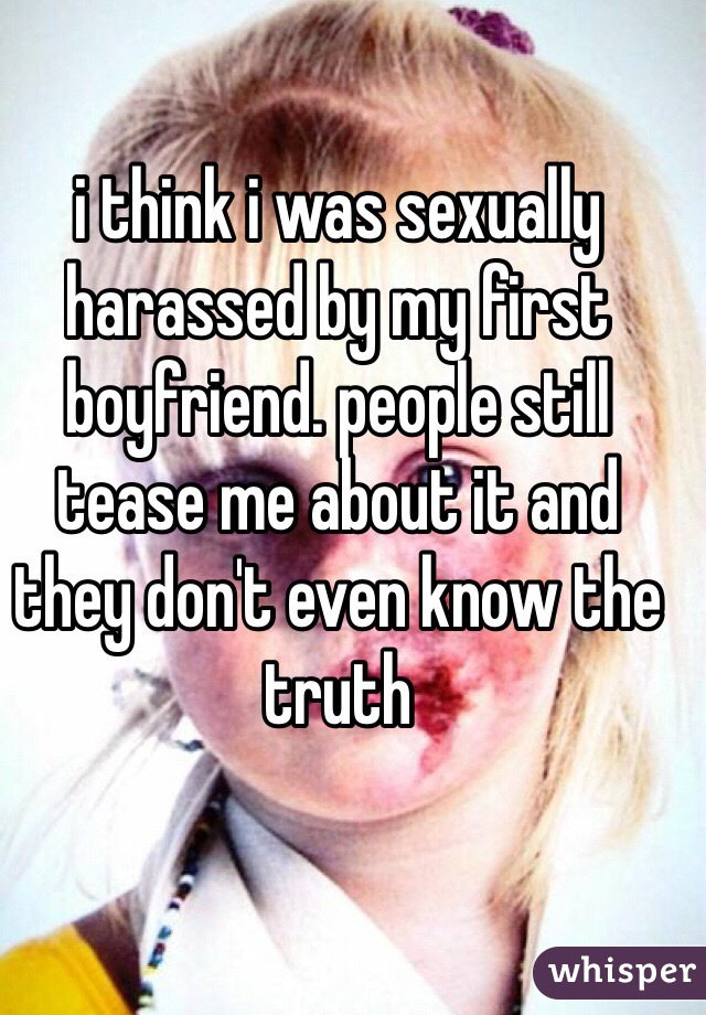 i think i was sexually harassed by my first boyfriend. people still tease me about it and they don't even know the truth