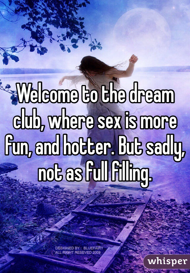 Welcome to the dream club, where sex is more fun, and hotter. But sadly, not as full filling. 