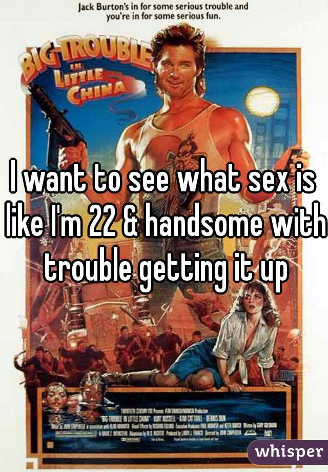 I want to see what sex is like I'm 22 & handsome with trouble getting it up