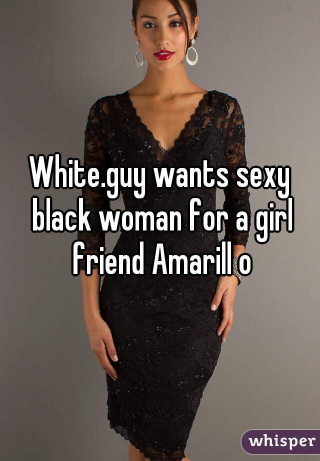 White.guy wants sexy black woman for a girl friend Amarill o