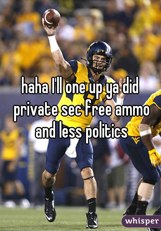haha I'll one up ya did private sec free ammo and less politics