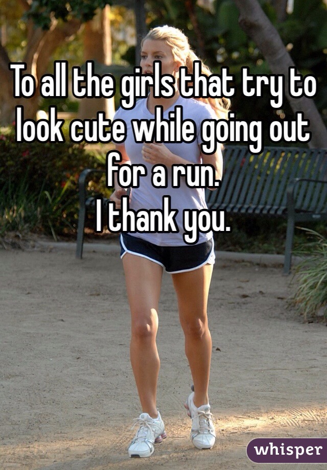 To all the girls that try to look cute while going out for a run. 
I thank you. 