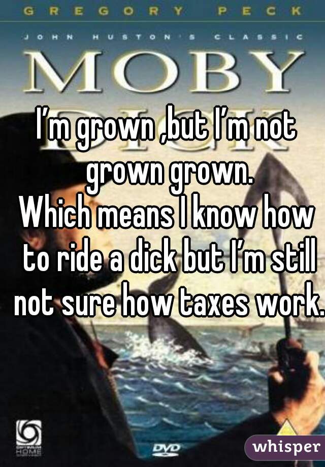 I’m grown ,but I’m not grown grown.

Which means I know how to ride a dick but I’m still not sure how taxes work.

