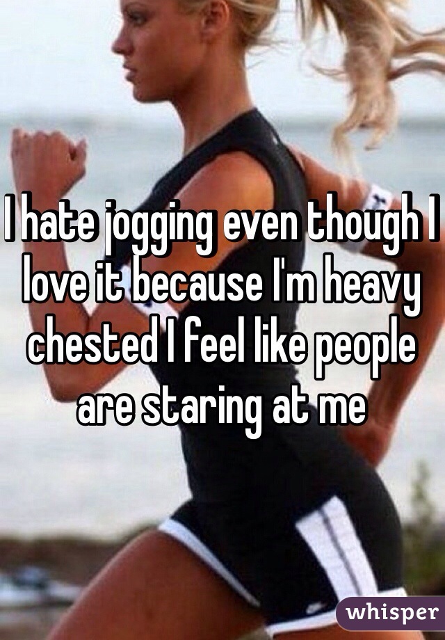 I hate jogging even though I love it because I'm heavy chested I feel like people are staring at me