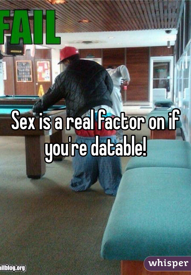 Sex is a real factor on if you're datable!