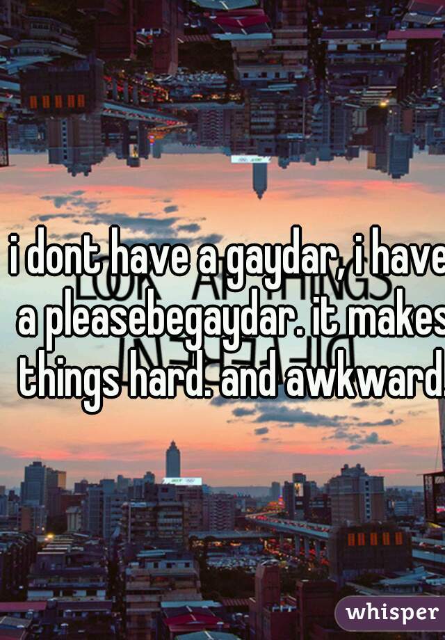 i dont have a gaydar, i have a pleasebegaydar. it makes things hard. and awkward. 