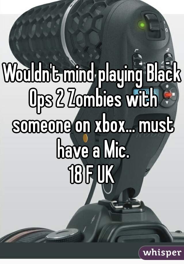 Wouldn't mind playing Black Ops 2 Zombies with someone on xbox... must have a Mic.
18 F UK