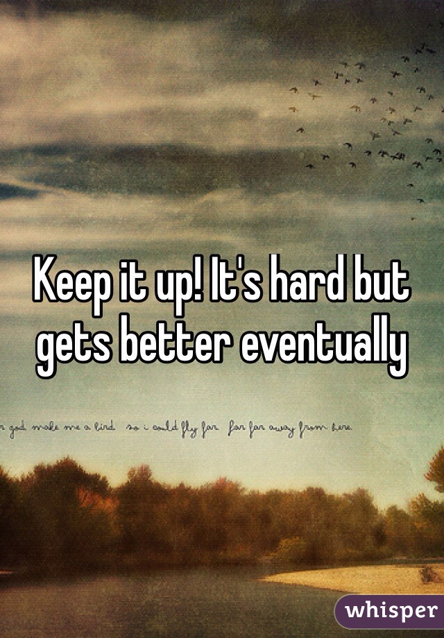 Keep it up! It's hard but gets better eventually
