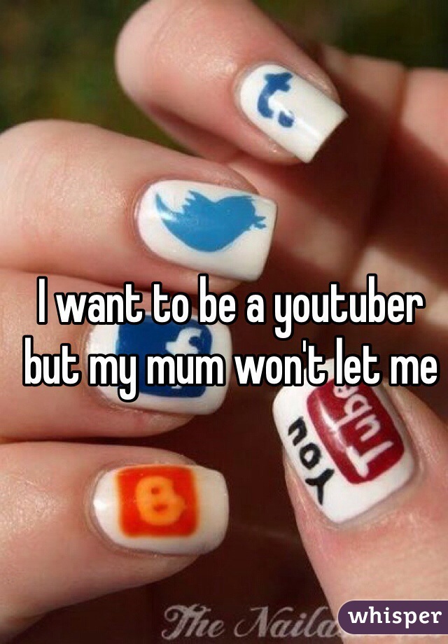 I want to be a youtuber but my mum won't let me