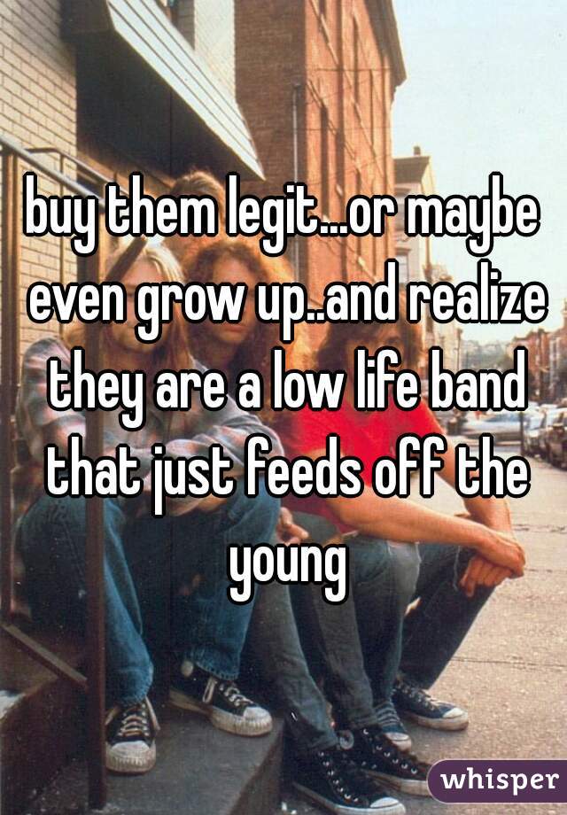 buy them legit...or maybe even grow up..and realize they are a low life band that just feeds off the young